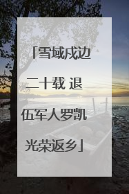 雪域戍边二十载 退伍军人罗凯光荣返乡